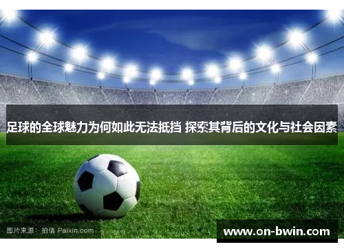 足球的全球魅力为何如此无法抵挡 探索其背后的文化与社会因素