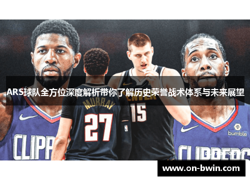 ARS球队全方位深度解析带你了解历史荣誉战术体系与未来展望