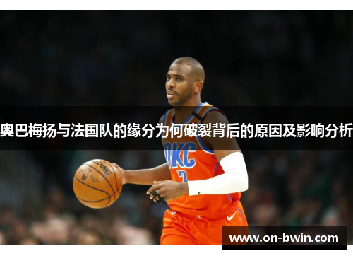 奥巴梅扬与法国队的缘分为何破裂背后的原因及影响分析