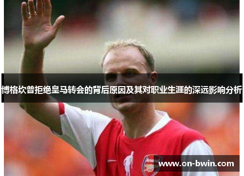 博格坎普拒绝皇马转会的背后原因及其对职业生涯的深远影响分析 博格坎普拒绝皇马转会的背后原因及其对职业生涯的深远影响分析