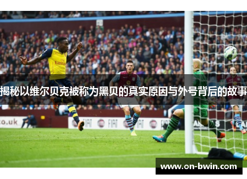 揭秘以维尔贝克被称为黑贝的真实原因与外号背后的故事