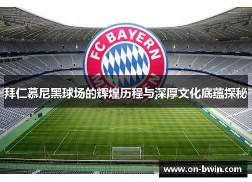 拜仁慕尼黑球场的辉煌历程与深厚文化底蕴探秘 拜仁慕尼黑球场的辉煌历程与深厚文化底蕴探秘