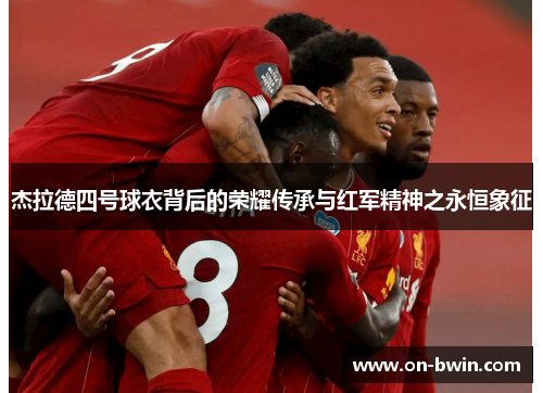 杰拉德四号球衣背后的荣耀传承与红军精神之永恒象征 杰拉德四号球衣背后的荣耀传承与红军精神之永恒象征