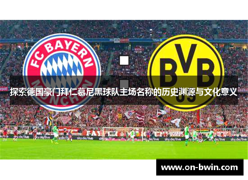 探索德国豪门拜仁慕尼黑球队主场名称的历史渊源与文化意义