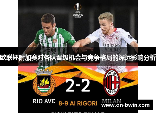 欧联杯附加赛对各队晋级机会与竞争格局的深远影响分析 欧联杯附加赛对各队晋级机会与竞争格局的深远影响分析