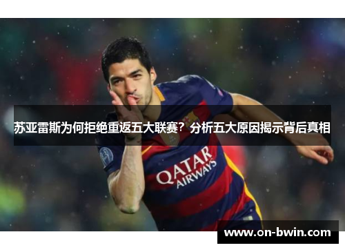 苏亚雷斯为何拒绝重返五大联赛?分析五大原因揭示背后真相 苏亚雷斯为何拒绝重返五大联赛?分析五大原因揭示背后真相