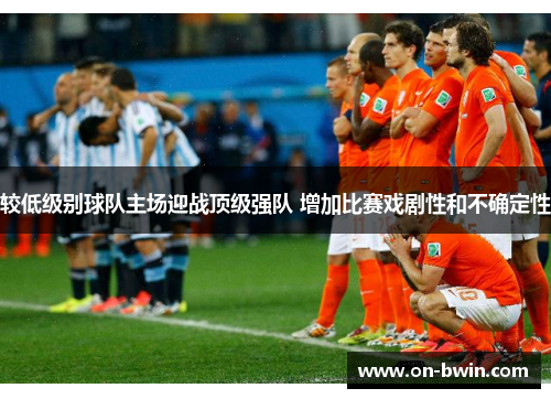 较低级别球队主场迎战顶级强队 增加比赛戏剧性和不确定性