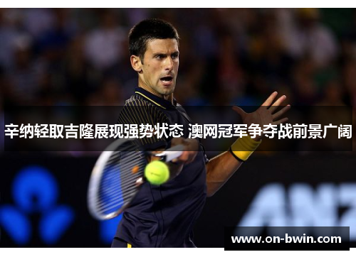 辛纳轻取吉隆展现强势状态 澳网冠军争夺战前景广阔